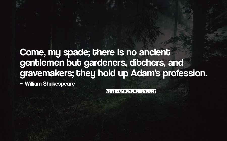 William Shakespeare Quotes: Come, my spade; there is no ancient gentlemen but gardeners, ditchers, and gravemakers; they hold up Adam's profession.
