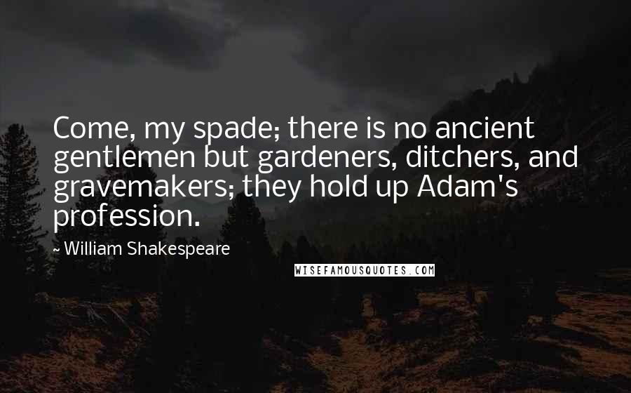 William Shakespeare Quotes: Come, my spade; there is no ancient gentlemen but gardeners, ditchers, and gravemakers; they hold up Adam's profession.