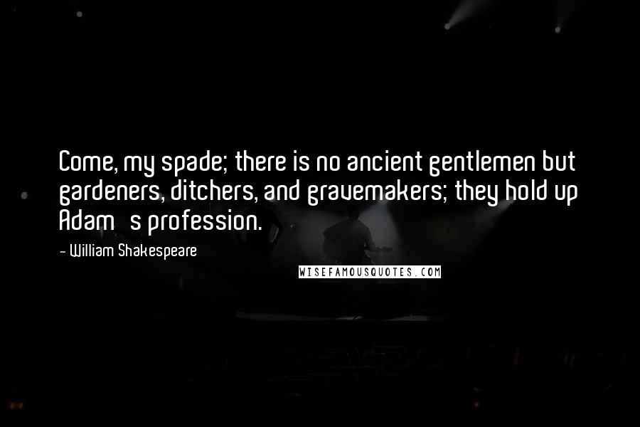 William Shakespeare Quotes: Come, my spade; there is no ancient gentlemen but gardeners, ditchers, and gravemakers; they hold up Adam's profession.