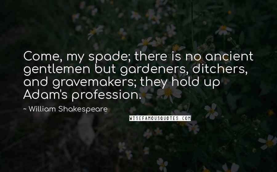 William Shakespeare Quotes: Come, my spade; there is no ancient gentlemen but gardeners, ditchers, and gravemakers; they hold up Adam's profession.