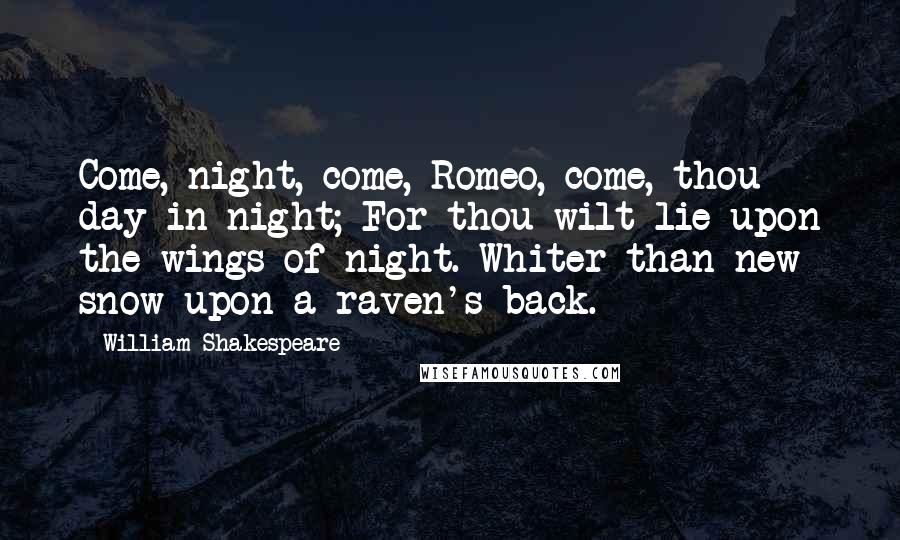 William Shakespeare Quotes: Come, night, come, Romeo, come, thou day in night; For thou wilt lie upon the wings of night. Whiter than new snow upon a raven's back.