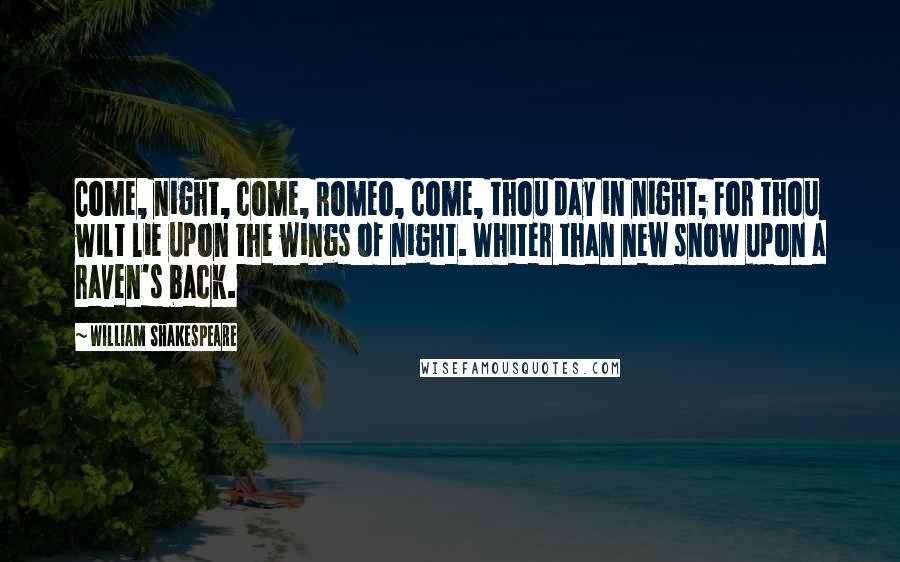 William Shakespeare Quotes: Come, night, come, Romeo, come, thou day in night; For thou wilt lie upon the wings of night. Whiter than new snow upon a raven's back.