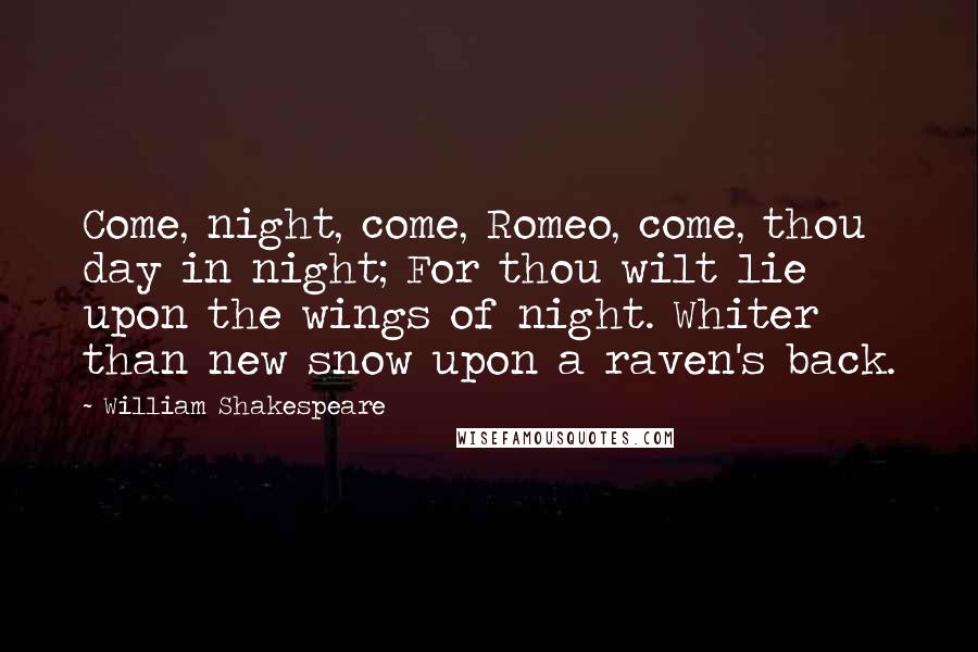 William Shakespeare Quotes: Come, night, come, Romeo, come, thou day in night; For thou wilt lie upon the wings of night. Whiter than new snow upon a raven's back.