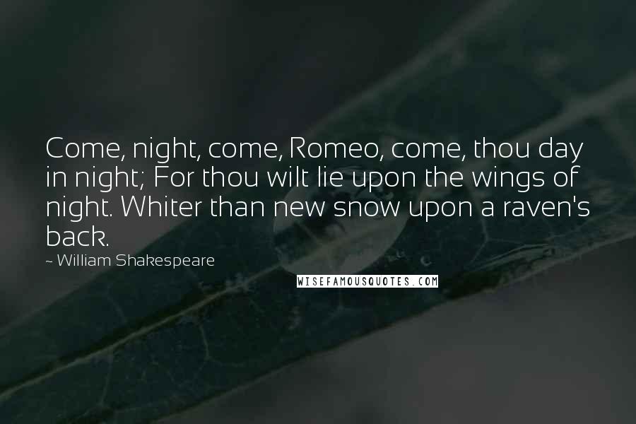 William Shakespeare Quotes: Come, night, come, Romeo, come, thou day in night; For thou wilt lie upon the wings of night. Whiter than new snow upon a raven's back.