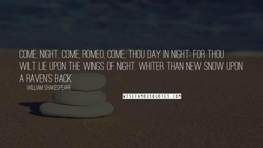 William Shakespeare Quotes: Come, night, come, Romeo, come, thou day in night; For thou wilt lie upon the wings of night. Whiter than new snow upon a raven's back.