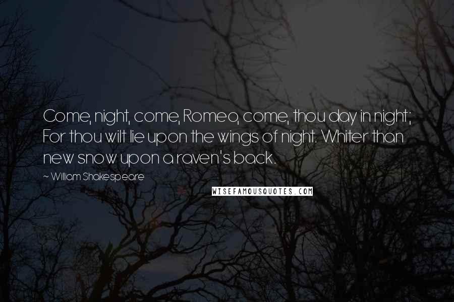 William Shakespeare Quotes: Come, night, come, Romeo, come, thou day in night; For thou wilt lie upon the wings of night. Whiter than new snow upon a raven's back.