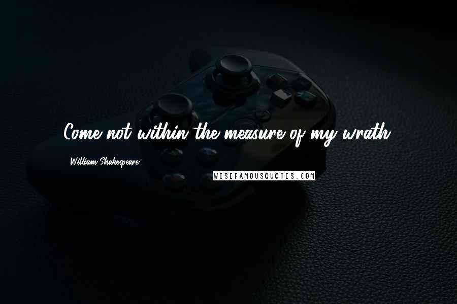William Shakespeare Quotes: Come not within the measure of my wrath.