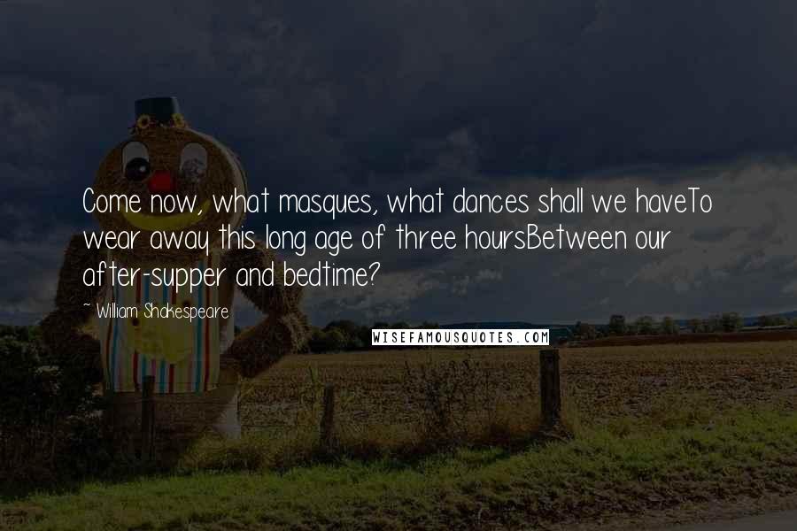 William Shakespeare Quotes: Come now, what masques, what dances shall we haveTo wear away this long age of three hoursBetween our after-supper and bedtime?