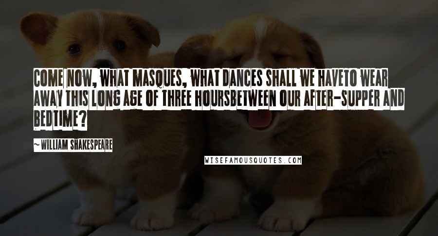 William Shakespeare Quotes: Come now, what masques, what dances shall we haveTo wear away this long age of three hoursBetween our after-supper and bedtime?
