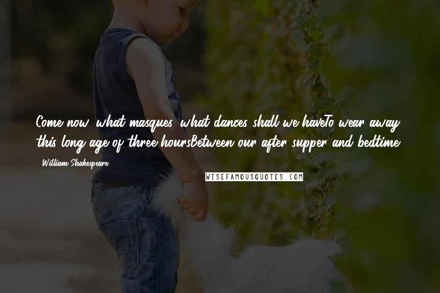 William Shakespeare Quotes: Come now, what masques, what dances shall we haveTo wear away this long age of three hoursBetween our after-supper and bedtime?