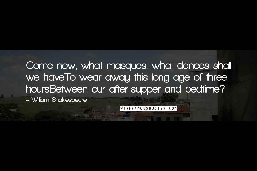 William Shakespeare Quotes: Come now, what masques, what dances shall we haveTo wear away this long age of three hoursBetween our after-supper and bedtime?