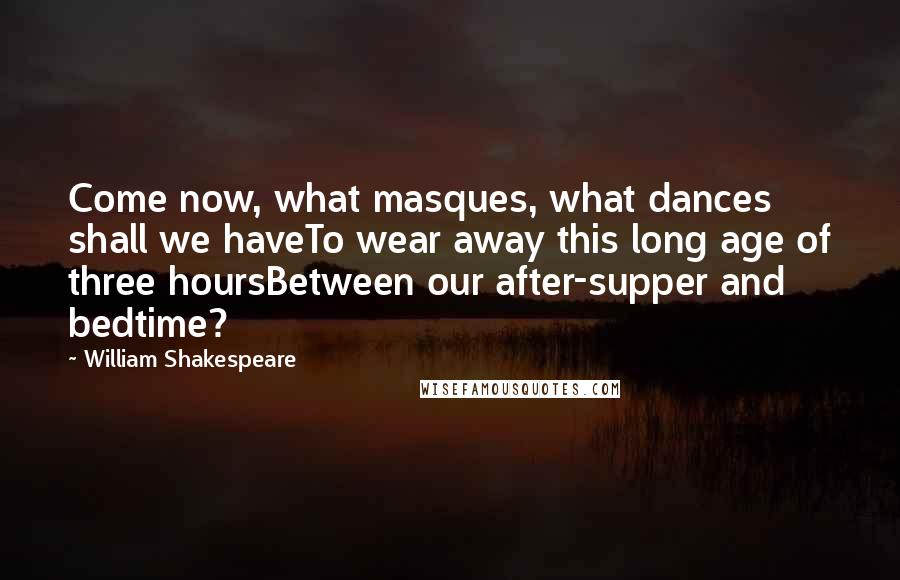William Shakespeare Quotes: Come now, what masques, what dances shall we haveTo wear away this long age of three hoursBetween our after-supper and bedtime?