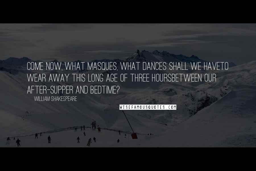 William Shakespeare Quotes: Come now, what masques, what dances shall we haveTo wear away this long age of three hoursBetween our after-supper and bedtime?
