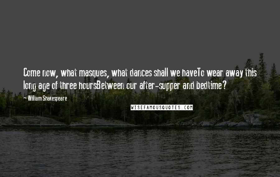 William Shakespeare Quotes: Come now, what masques, what dances shall we haveTo wear away this long age of three hoursBetween our after-supper and bedtime?