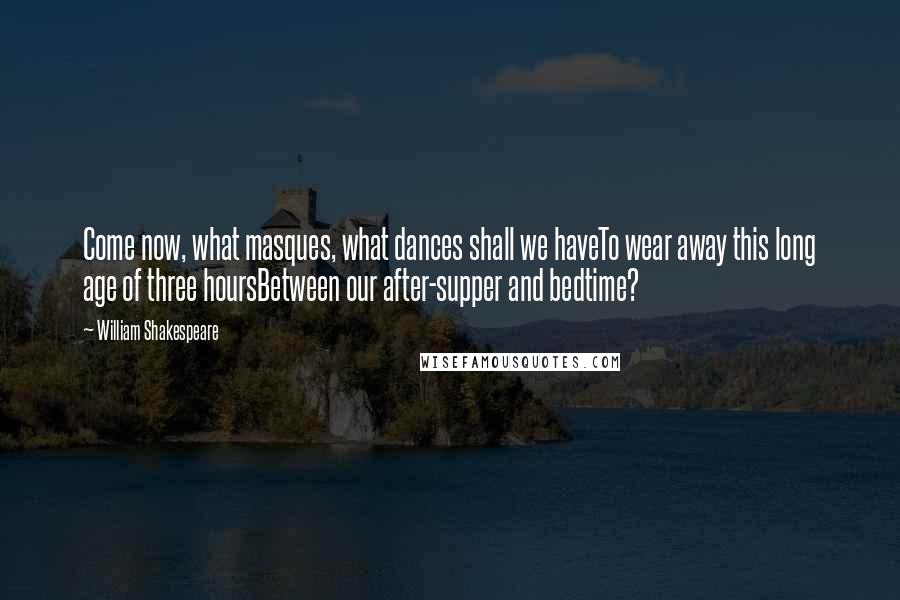 William Shakespeare Quotes: Come now, what masques, what dances shall we haveTo wear away this long age of three hoursBetween our after-supper and bedtime?