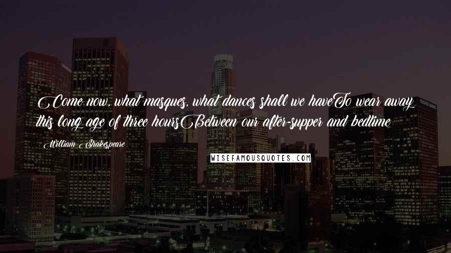 William Shakespeare Quotes: Come now, what masques, what dances shall we haveTo wear away this long age of three hoursBetween our after-supper and bedtime?