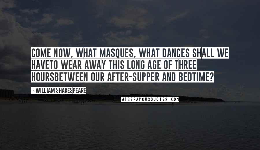 William Shakespeare Quotes: Come now, what masques, what dances shall we haveTo wear away this long age of three hoursBetween our after-supper and bedtime?
