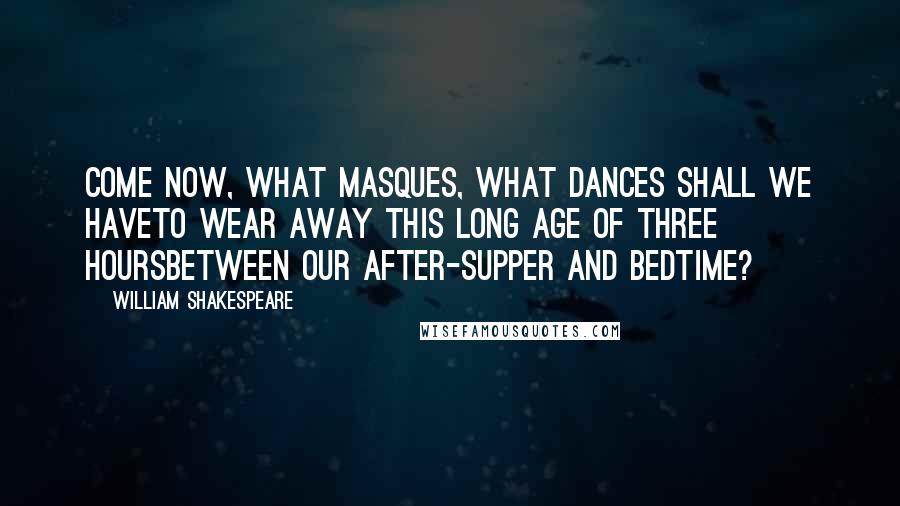 William Shakespeare Quotes: Come now, what masques, what dances shall we haveTo wear away this long age of three hoursBetween our after-supper and bedtime?