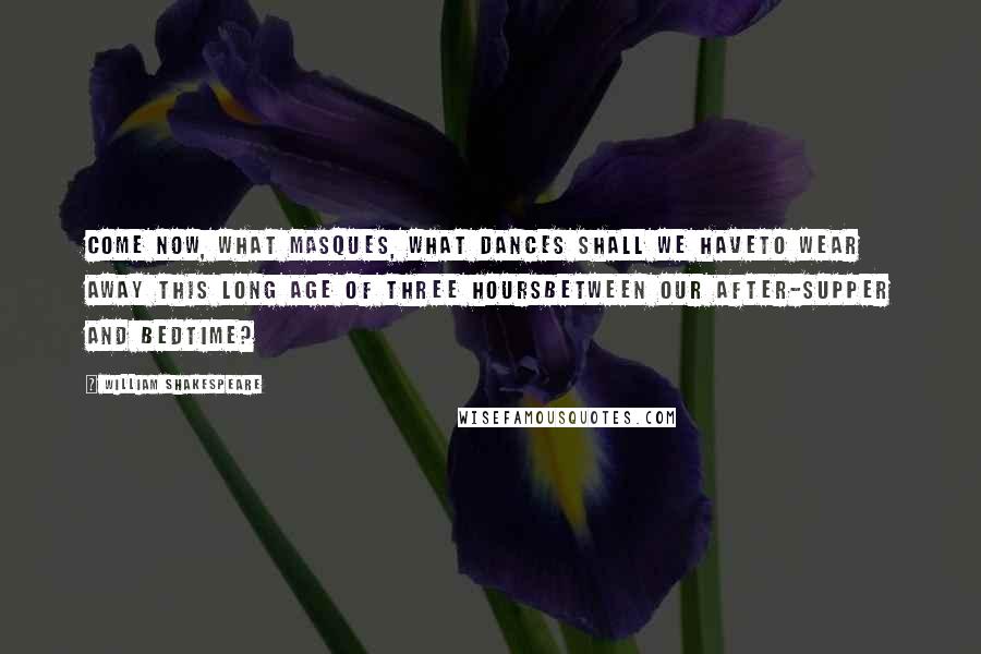 William Shakespeare Quotes: Come now, what masques, what dances shall we haveTo wear away this long age of three hoursBetween our after-supper and bedtime?