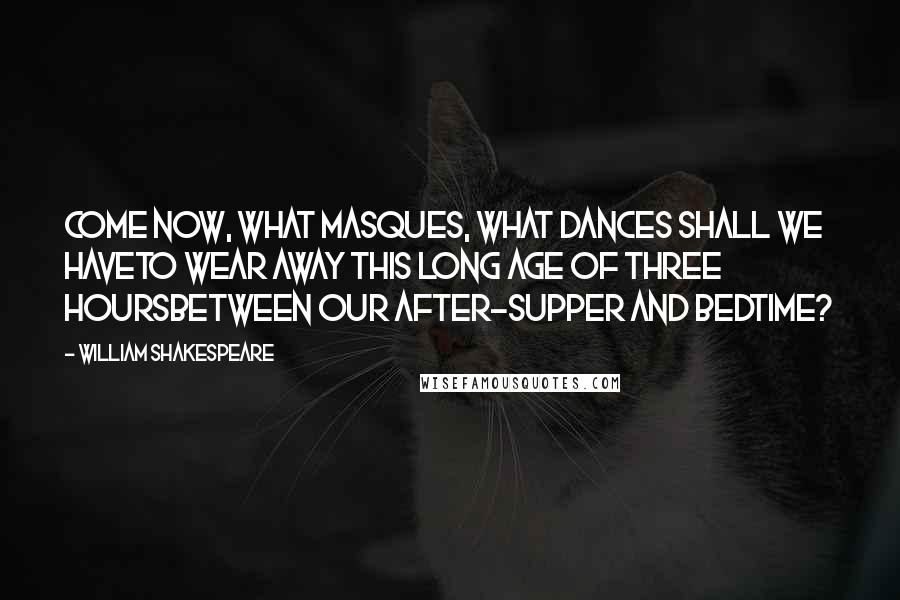 William Shakespeare Quotes: Come now, what masques, what dances shall we haveTo wear away this long age of three hoursBetween our after-supper and bedtime?