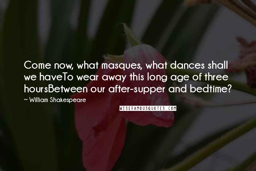 William Shakespeare Quotes: Come now, what masques, what dances shall we haveTo wear away this long age of three hoursBetween our after-supper and bedtime?