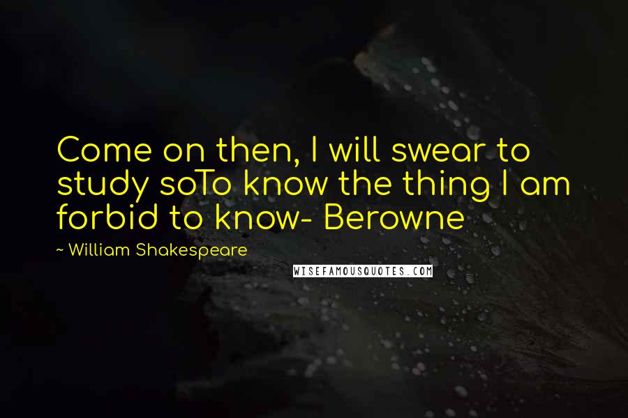 William Shakespeare Quotes: Come on then, I will swear to study soTo know the thing I am forbid to know- Berowne