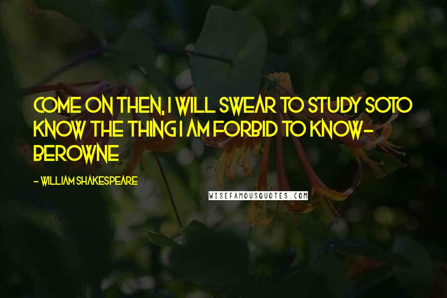 William Shakespeare Quotes: Come on then, I will swear to study soTo know the thing I am forbid to know- Berowne