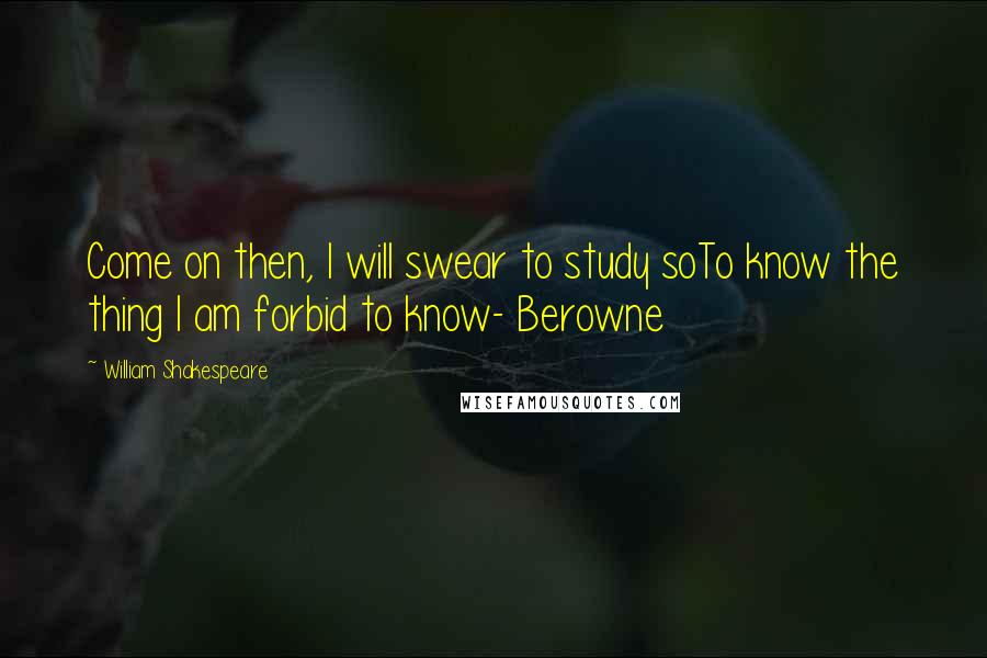 William Shakespeare Quotes: Come on then, I will swear to study soTo know the thing I am forbid to know- Berowne