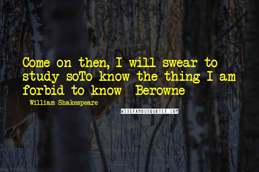 William Shakespeare Quotes: Come on then, I will swear to study soTo know the thing I am forbid to know- Berowne