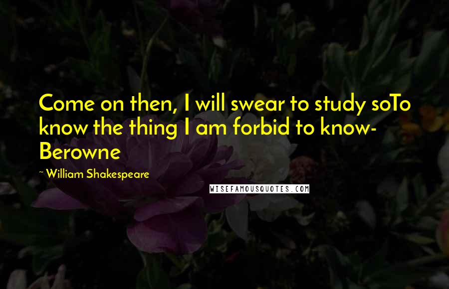 William Shakespeare Quotes: Come on then, I will swear to study soTo know the thing I am forbid to know- Berowne