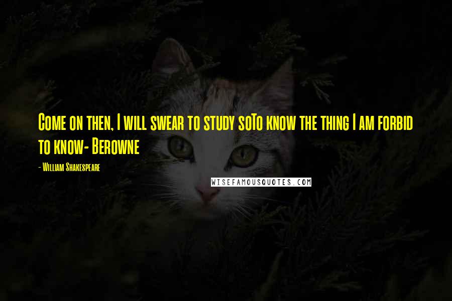 William Shakespeare Quotes: Come on then, I will swear to study soTo know the thing I am forbid to know- Berowne