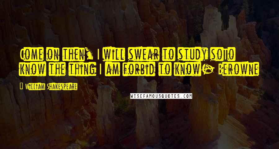 William Shakespeare Quotes: Come on then, I will swear to study soTo know the thing I am forbid to know- Berowne