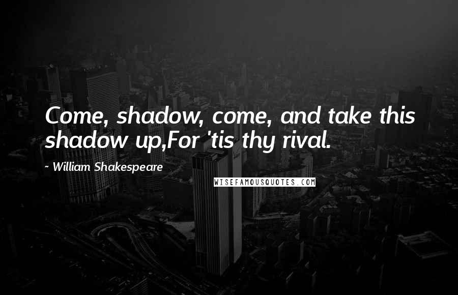 William Shakespeare Quotes: Come, shadow, come, and take this shadow up,For 'tis thy rival.