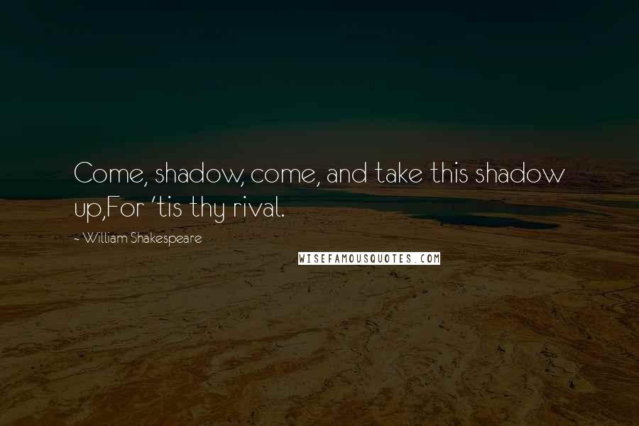 William Shakespeare Quotes: Come, shadow, come, and take this shadow up,For 'tis thy rival.