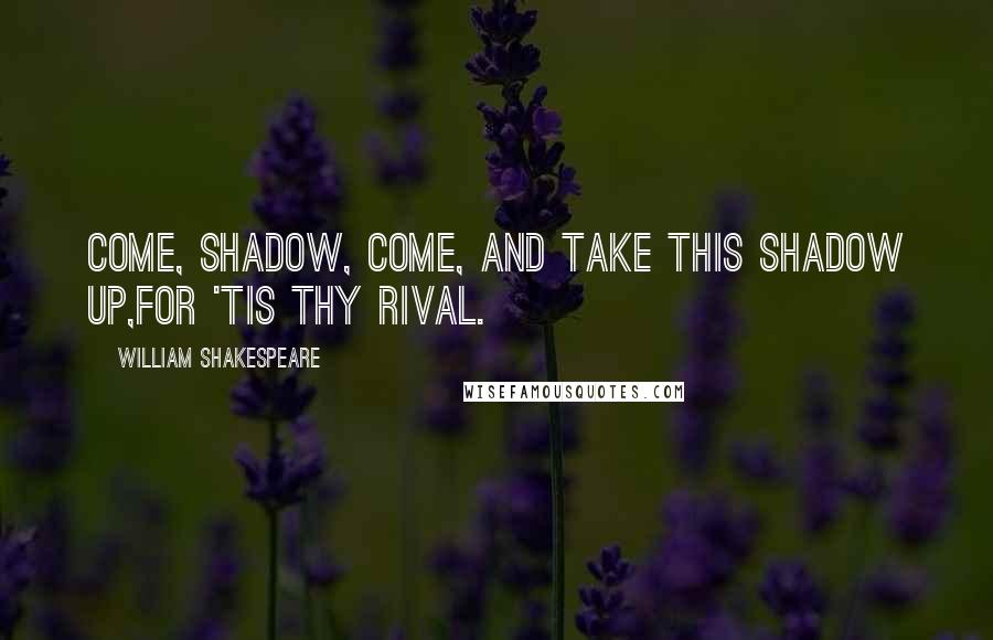 William Shakespeare Quotes: Come, shadow, come, and take this shadow up,For 'tis thy rival.