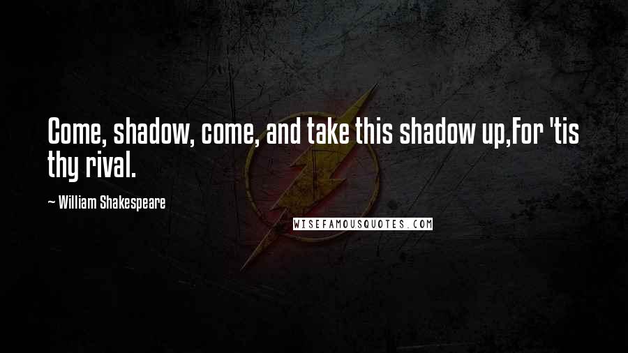 William Shakespeare Quotes: Come, shadow, come, and take this shadow up,For 'tis thy rival.