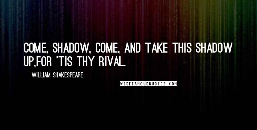 William Shakespeare Quotes: Come, shadow, come, and take this shadow up,For 'tis thy rival.