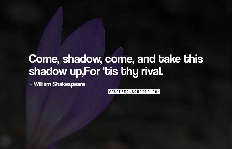 William Shakespeare Quotes: Come, shadow, come, and take this shadow up,For 'tis thy rival.