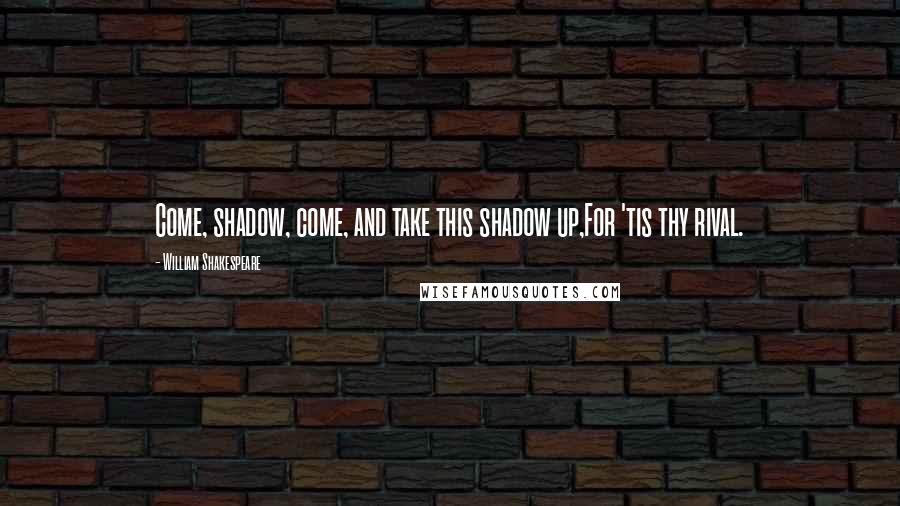 William Shakespeare Quotes: Come, shadow, come, and take this shadow up,For 'tis thy rival.