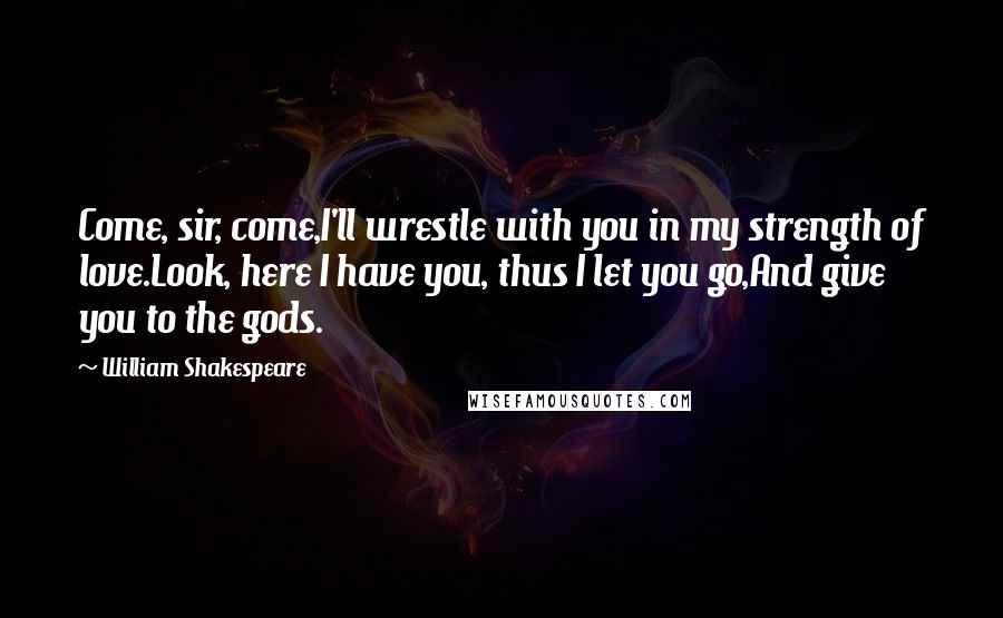 William Shakespeare Quotes: Come, sir, come,I'll wrestle with you in my strength of love.Look, here I have you, thus I let you go,And give you to the gods.