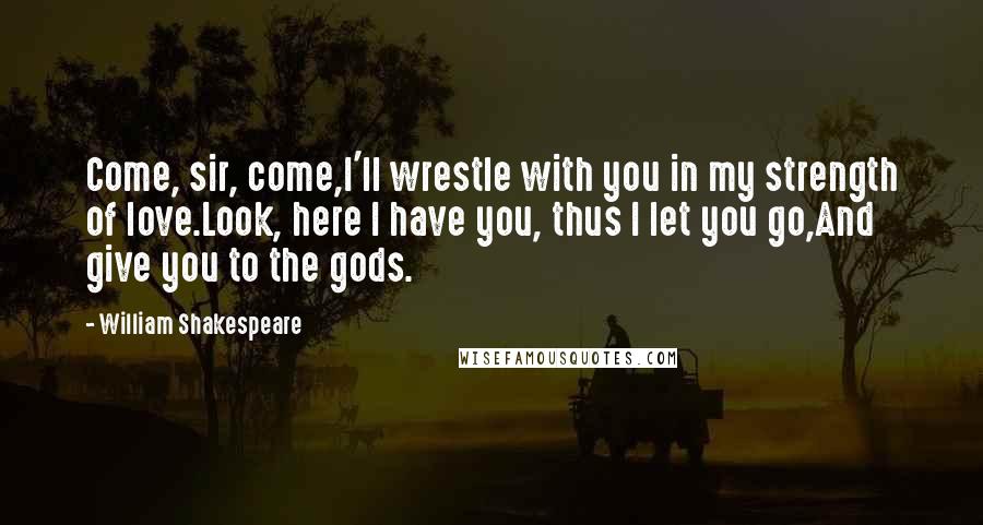 William Shakespeare Quotes: Come, sir, come,I'll wrestle with you in my strength of love.Look, here I have you, thus I let you go,And give you to the gods.
