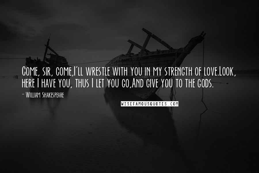 William Shakespeare Quotes: Come, sir, come,I'll wrestle with you in my strength of love.Look, here I have you, thus I let you go,And give you to the gods.