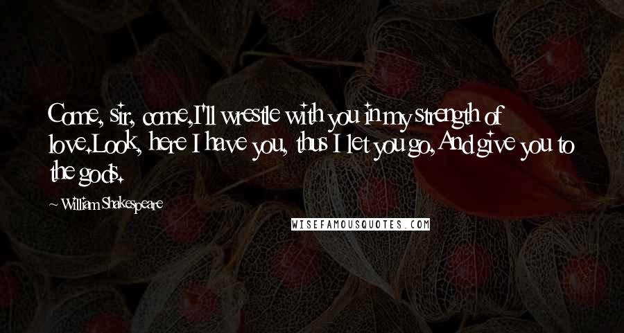 William Shakespeare Quotes: Come, sir, come,I'll wrestle with you in my strength of love.Look, here I have you, thus I let you go,And give you to the gods.