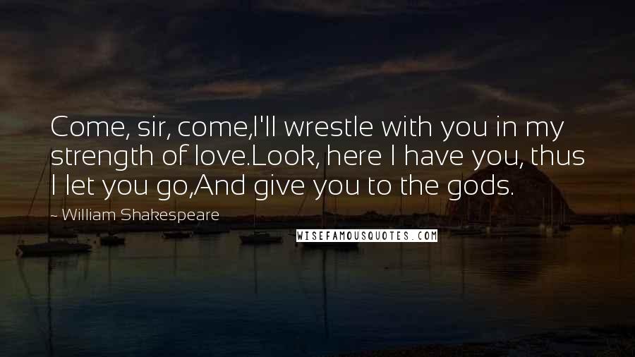 William Shakespeare Quotes: Come, sir, come,I'll wrestle with you in my strength of love.Look, here I have you, thus I let you go,And give you to the gods.