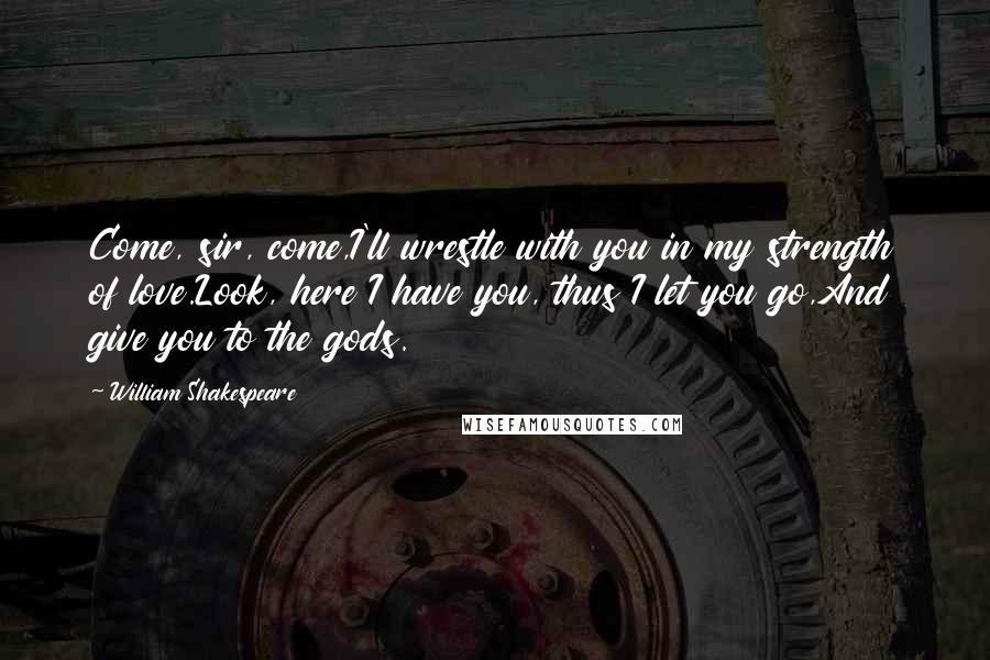 William Shakespeare Quotes: Come, sir, come,I'll wrestle with you in my strength of love.Look, here I have you, thus I let you go,And give you to the gods.