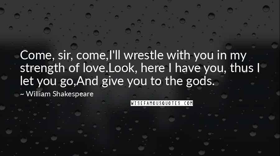 William Shakespeare Quotes: Come, sir, come,I'll wrestle with you in my strength of love.Look, here I have you, thus I let you go,And give you to the gods.