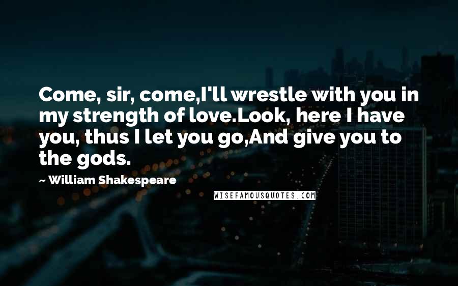 William Shakespeare Quotes: Come, sir, come,I'll wrestle with you in my strength of love.Look, here I have you, thus I let you go,And give you to the gods.