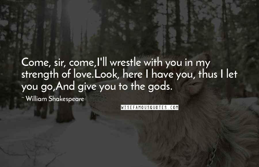 William Shakespeare Quotes: Come, sir, come,I'll wrestle with you in my strength of love.Look, here I have you, thus I let you go,And give you to the gods.