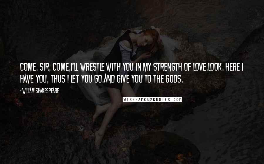 William Shakespeare Quotes: Come, sir, come,I'll wrestle with you in my strength of love.Look, here I have you, thus I let you go,And give you to the gods.