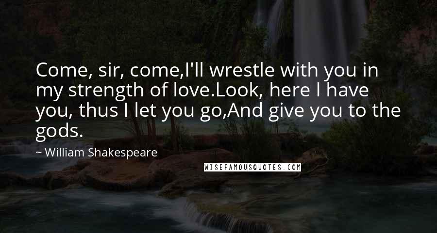 William Shakespeare Quotes: Come, sir, come,I'll wrestle with you in my strength of love.Look, here I have you, thus I let you go,And give you to the gods.